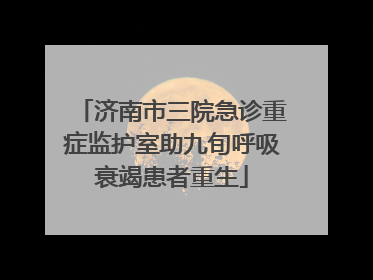 济南市三院急诊重症监护室助九旬呼吸衰竭患者重生