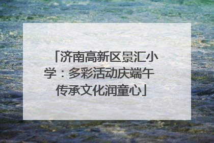 济南高新区景汇小学：多彩活动庆端午 传承文化润童心
