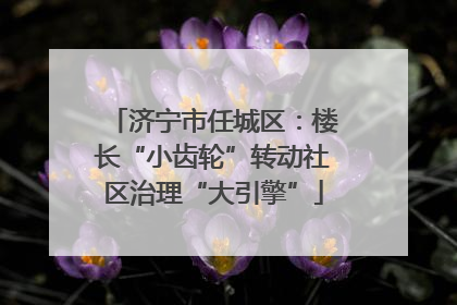 济宁市任城区：楼长“小齿轮”转动社区治理“大引擎”