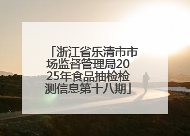 浙江省乐清市市场监督管理局2025年食品抽检检测信息第十八期