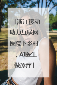 浙江移动助力互联网医院下乡村，AI医生做诊疗