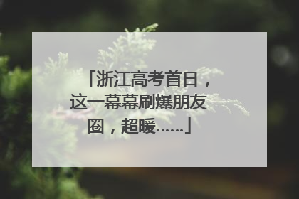 浙江高考首日，这一幕幕刷爆朋友圈，超暖……