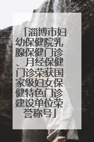 淄博市妇幼保健院乳腺保健门诊、月经保健门诊荣获国家级妇女保健特色门诊建设单位荣誉称号