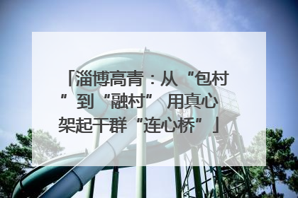 淄博高青：从“包村”到“融村” 用真心架起干群“连心桥”