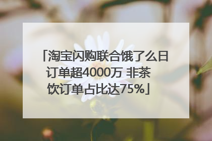 淘宝闪购联合饿了么日订单超4000万 非茶饮订单占比达75%