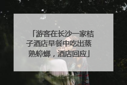 游客在长沙一家桔子酒店早餐中吃出蒸熟蟑螂，酒店回应