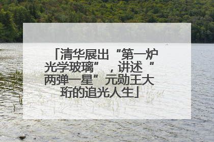 清华展出“第一炉光学玻璃”，讲述“两弹一星”元勋王大珩的追光人生