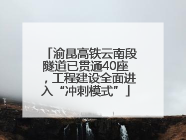 渝昆高铁云南段隧道已贯通40座，工程建设全面进入“冲刺模式”