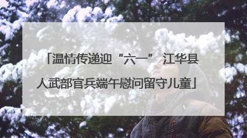 温情传递迎“六一” 江华县人武部官兵端午慰问留守儿童