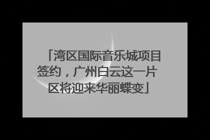 湾区国际音乐城项目签约，广州白云这一片区将迎来华丽蝶变