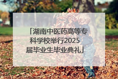 湖南中医药高等专科学校举行2025届毕业生毕业典礼