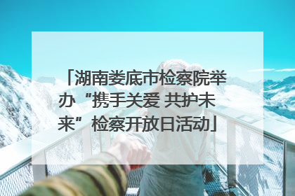 湖南娄底市检察院举办“携手关爱 共护未来”检察开放日活动