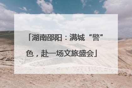 湖南邵阳：满城“警”色，赴一场文旅盛会