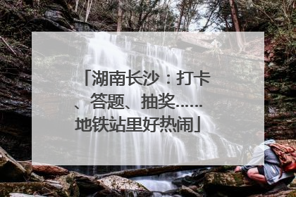 湖南长沙：打卡、答题、抽奖……地铁站里好热闹