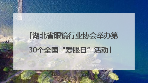 湖北省眼镜行业协会举办第30个全国“爱眼日”活动