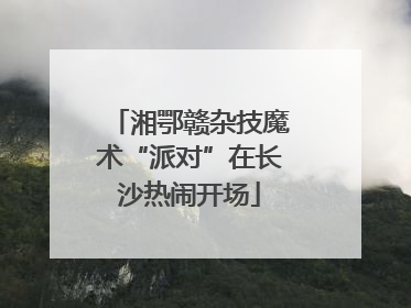 湘鄂赣杂技魔术“派对”在长沙热闹开场