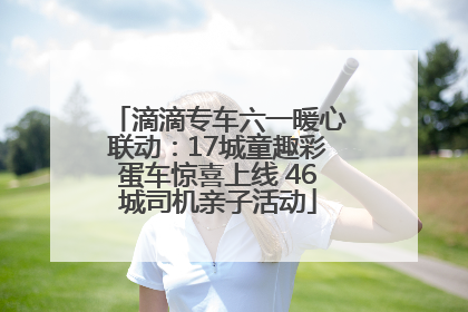 滴滴专车六一暖心联动：17城童趣彩蛋车惊喜上线 46城司机亲子活动