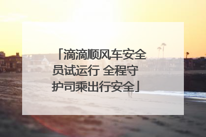滴滴顺风车安全员试运行 全程守护司乘出行安全