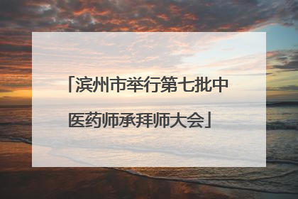 滨州市举行第七批中医药师承拜师大会