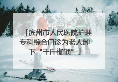 滨州市人民医院护理专科综合门诊为老人卸下“千斤枷锁”