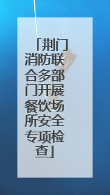 荆门消防联合多部门开展餐饮场所安全专项检查