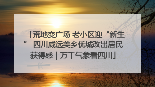 荒地变广场 老小区迎“新生” 四川威远美乡优城改出居民获得感｜万千气象看四川