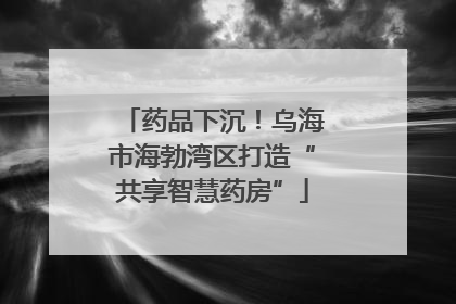 药品下沉！乌海市海勃湾区打造“共享智慧药房”