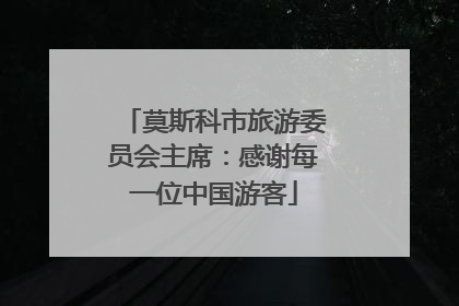 莫斯科市旅游委员会主席：感谢每一位中国游客