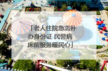 老人住院急需补办身份证 民警病床前服务暖民心