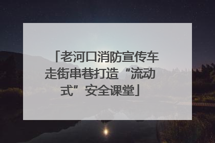 老河口消防宣传车走街串巷打造“流动式”安全课堂