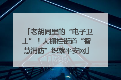 老胡同里的“电子卫士”！大栅栏街道“智慧消防”织就平安网