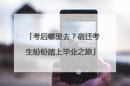 考后哪里去？宿迁考生纷纷踏上毕业之旅