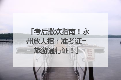 考后撒欢指南！永州放大招：准考证=旅游通行证！