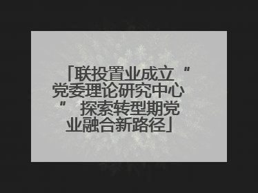 联投置业成立“党委理论研究中心” 探索转型期党业融合新路径