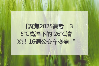 聚焦2025高考｜35℃高温下的 26℃清凉！16辆公交车变身“助考驿站”为高考护航