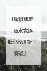 聚链成群，衡水竞逐低空经济新赛道