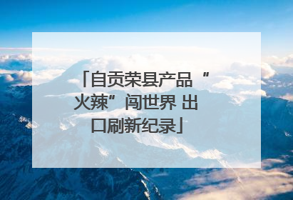 自贡荣县产品“火辣”闯世界 出口刷新纪录