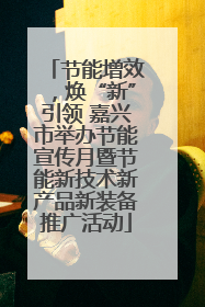 节能增效，焕“新”引领 嘉兴市举办节能宣传月暨节能新技术新产品新装备推广活动