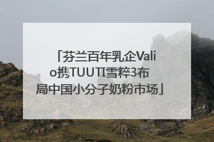 芬兰百年乳企Valio携TUUTI雪粹3布局中国小分子奶粉市场