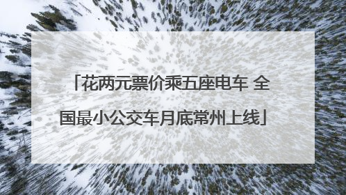 花两元票价乘五座电车 全国最小公交车月底常州上线
