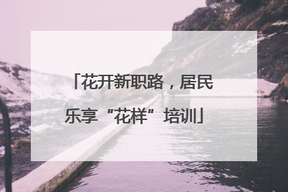 花开新职路，居民乐享“花样”培训