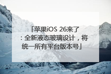 苹果iOS 26来了：全新液态玻璃设计，将统一所有平台版本号
