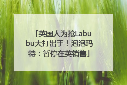 英国人为抢Labubu大打出手！泡泡玛特：暂停在英销售