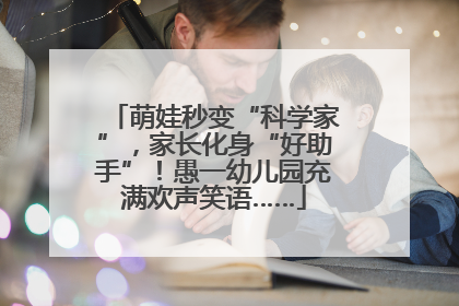 萌娃秒变“科学家”，家长化身“好助手”！愚一幼儿园充满欢声笑语……