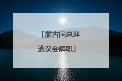 蒙古国总理遭议会解职