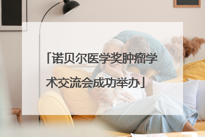 诺贝尔医学奖肿瘤学术交流会成功举办
