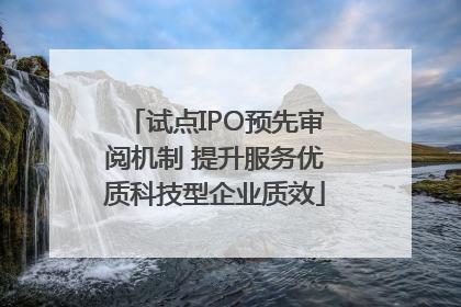 试点IPO预先审阅机制 提升服务优质科技型企业质效