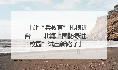 让“兵教官”扎根讲台——北海“国防绿进校园”试出新路子