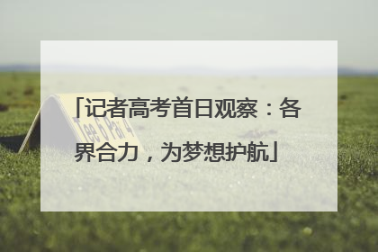 记者高考首日观察：各界合力，为梦想护航
