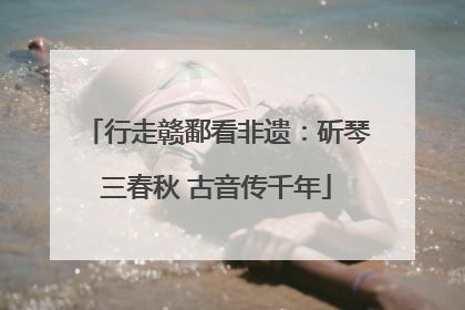 行走赣鄱看非遗：斫琴三春秋 古音传千年